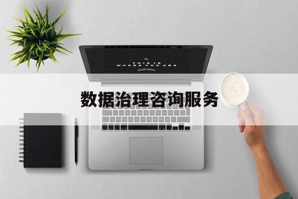 数据治理咨询服务(数据治理是什么工作)都匀市